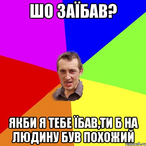 шо заїбав? якби я тебе їбав,ти б на людину був похожий, Мем Чоткий паца