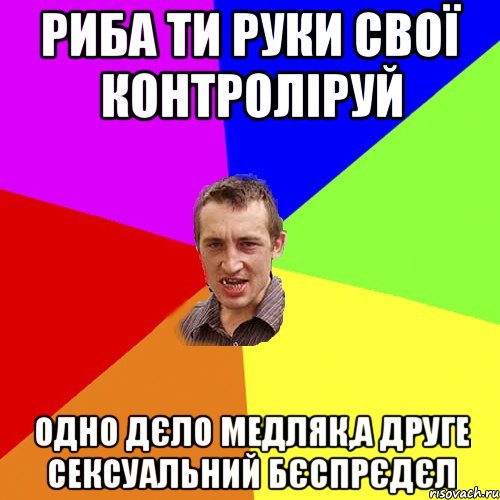 риба ти руки свої контроліруй одно дєло медляк,а друге сексуальний бєспрєдєл, Мем Чоткий паца