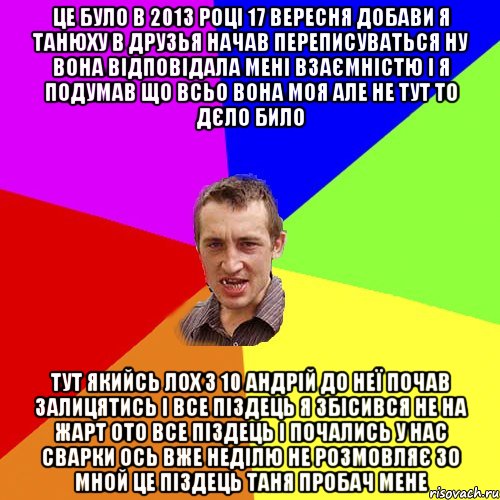 це було в 2013 році 17 вересня добави я танюху в друзья начав переписуваться ну вона відповідала мені взаємністю і я подумав що всьо вона моя але не тут то дєло било тут якийсь лох з 10 андрій до неї почав залицятись і все піздець я збісився не на жарт ото все піздець і почались у нас сварки ось вже неділю не розмовляє зо мной це піздець таня пробач мене, Мем Чоткий паца