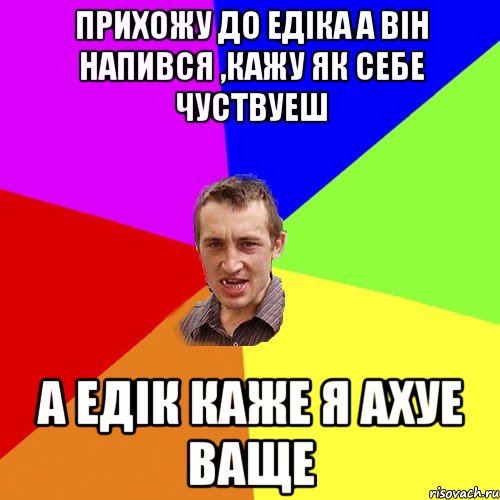 прихожу до едіка а він напився ,кажу як себе чуствуеш а едік каже я ахуе ваще, Мем Чоткий паца