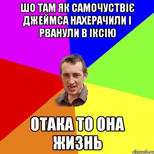 шо там як самочуствіє джеймса нахерачили і рванули в іксію отака то она жизнь, Мем Чоткий паца