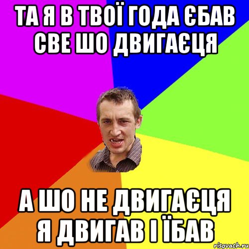 та я в твої года єбав све шо двигаєця а шо не двигаєця я двигав i їбав, Мем Чоткий паца