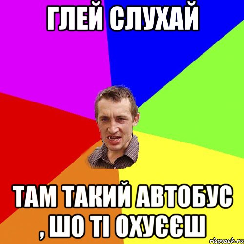 глей слухай там такий автобус , шо ті охуєєш, Мем Чоткий паца