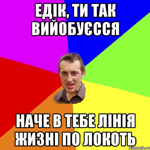 едік, ти так вийобуєсся наче в тебе лінія жизні по локоть, Мем Чоткий паца