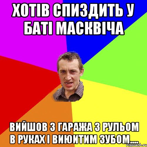 хотів спиздить у баті масквіча вийшов з гаража з рульом в руках і виюитим зубом...., Мем Чоткий паца