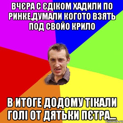 вчєра с єдіком хадили по ринке,думали когото взять под свойо крило в итоге додому тікали голі от дятьки пєтра..., Мем Чоткий паца