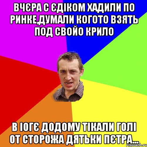 вчєра с єдіком хадили по ринке,думали когото взять под свойо крило в іогє додому тікали голі от сторожа дятьки пєтра..., Мем Чоткий паца