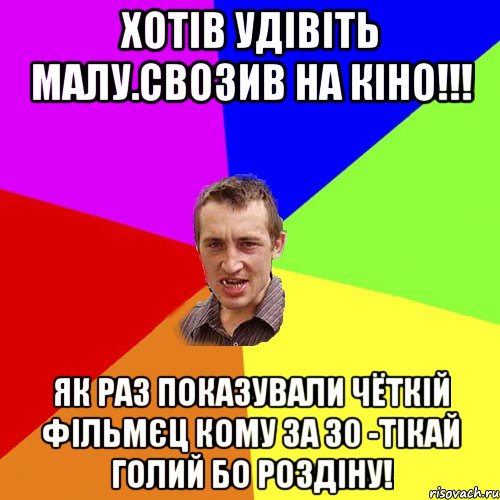 хотів удівіть малу.свозив на кіно!!! як раз показували чёткій фільмєц кому за 30 -тікай голий бо роздіну!, Мем Чоткий паца