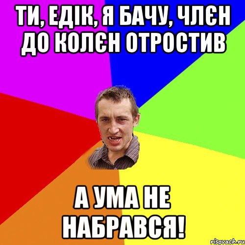 ти, едік, я бачу, члєн до колєн отростив а ума не набрався!, Мем Чоткий паца