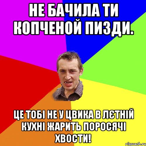 не бачила ти копченой пизди. це тобі не у цвика в лєтній кухні жарить поросячі хвости!, Мем Чоткий паца