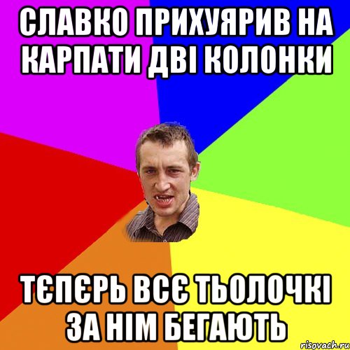 славко прихуярив на карпати дві колонки тєпєрь всє тьолочкі за нім бегають, Мем Чоткий паца