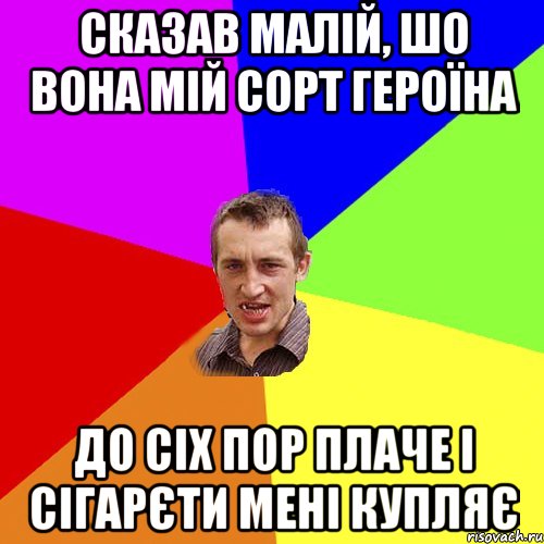 сказав малій, шо вона мій сорт героїна до сіх пор плаче і сігарєти мені купляє, Мем Чоткий паца