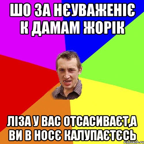 шо за нєуваженіє к дамам жорік ліза у вас отсасиваєт,а ви в носє калупаєтєсь, Мем Чоткий паца