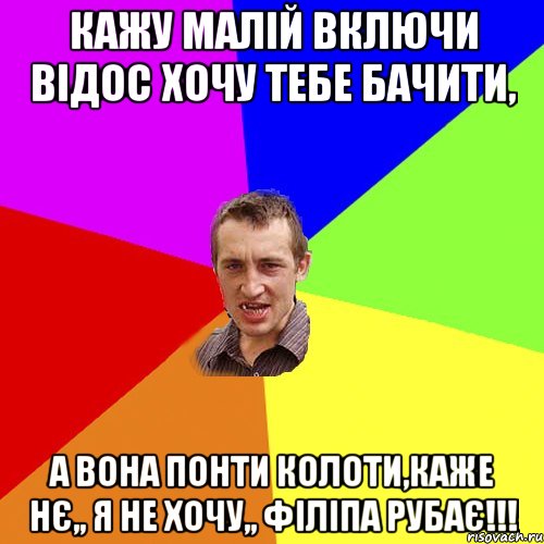 кажу малій включи відос хочу тебе бачити, а вона понти колоти,каже нє,, я не хочу,, філіпа рубає!!!, Мем Чоткий паца