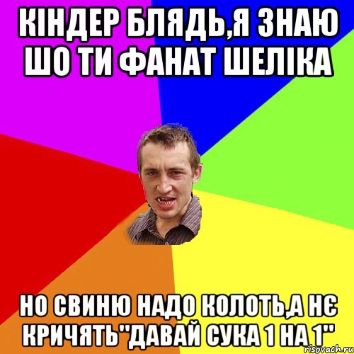 кіндер блядь,я знаю шо ти фанат шеліка но свиню надо колоть,а нє кричять"давай сука 1 на 1", Мем Чоткий паца