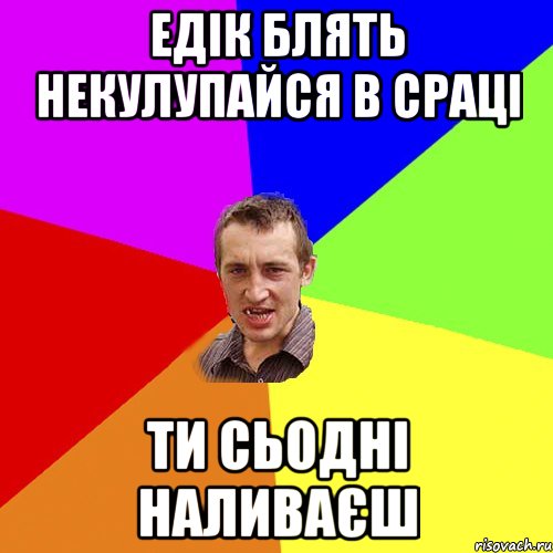 едік блять некулупайся в сраці ти сьодні наливаєш, Мем Чоткий паца