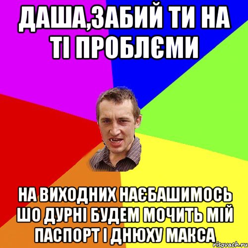 даша,забий ти на ті проблєми на виходних наєбашимось шо дурні будем мочить мій паспорт і днюху макса, Мем Чоткий паца