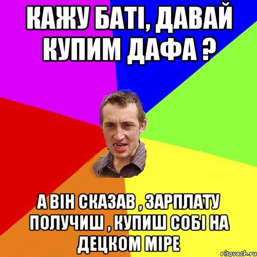 кажу баті, давай купим дафа ? а він сказав , зарплату получиш , купиш собі на децком міре, Мем Чоткий паца