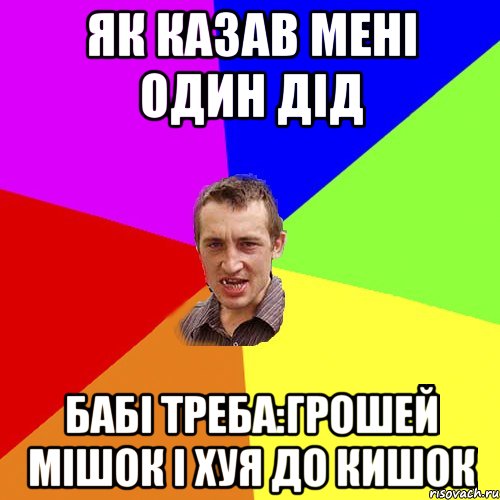 як казав мені один дід бабі треба:грошей мішок і хуя до кишок, Мем Чоткий паца