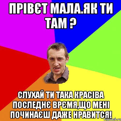 прівєт мала.як ти там ? слухай ти така красіва последнє врємя,що мені починаєш даже нравится!, Мем Чоткий паца