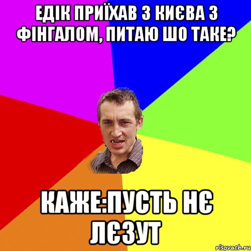 едік приїхав з києва з фінгалом, питаю шо таке? каже:пусть нє лєзут, Мем Чоткий паца