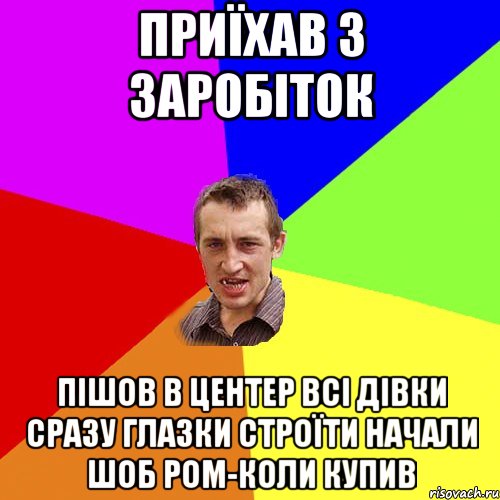 приїхав з заробіток пішов в центер всі дівки сразу глазки строїти начали шоб ром-коли купив, Мем Чоткий паца