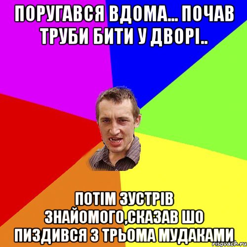 поругався вдома... почав труби бити у дворі.. потім зустрів знайомого,сказав шо пиздився з трьома мудаками, Мем Чоткий паца