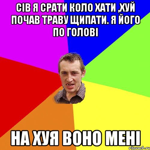 сів я срати коло хати ,хуй почав траву щипати. я його по голові на хуя воно мені, Мем Чоткий паца