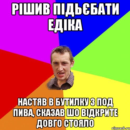 рішив підьєбати едіка настяв в бутилку з под пива, сказав шо відкрите довго стояло, Мем Чоткий паца