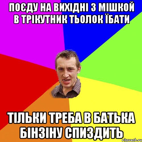 поєду на вихідні з мішкой в трікутник тьолок їбати тільки треба в батька бінзіну спиздить, Мем Чоткий паца