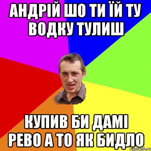 андрій шо ти їй ту водку тулиш купив би дамі рево а то як бидло, Мем Чоткий паца