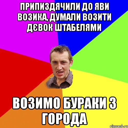 припиздячили до яви возика, думали возити дєвок штабелями возимо бураки з города, Мем Чоткий паца