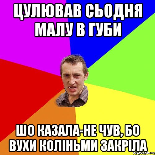 цулював сьодня малу в губи шо казала-не чув, бо вухи коліньми закріла, Мем Чоткий паца