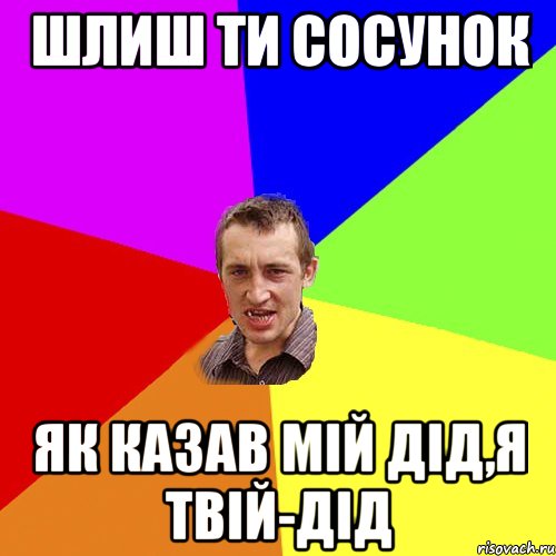 шлиш ти сосунок як казав мій дід,я твій-дід, Мем Чоткий паца