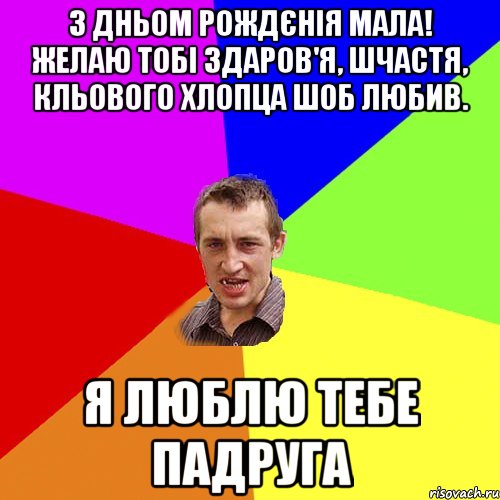 з дньом рождєнія мала! желаю тобі здаров'я, шчастя, кльового хлопца шоб любив. я люблю тебе падруга, Мем Чоткий паца