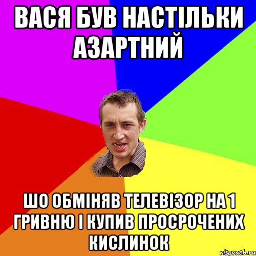 вася був настільки азартний шо обміняв телевізор на 1 гривню і купив просрочених кислинок, Мем Чоткий паца