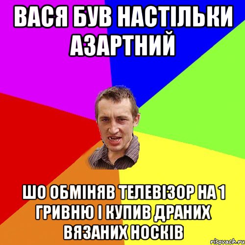 вася був настільки азартний шо обміняв телевізор на 1 гривню і купив драних вязаних носків, Мем Чоткий паца