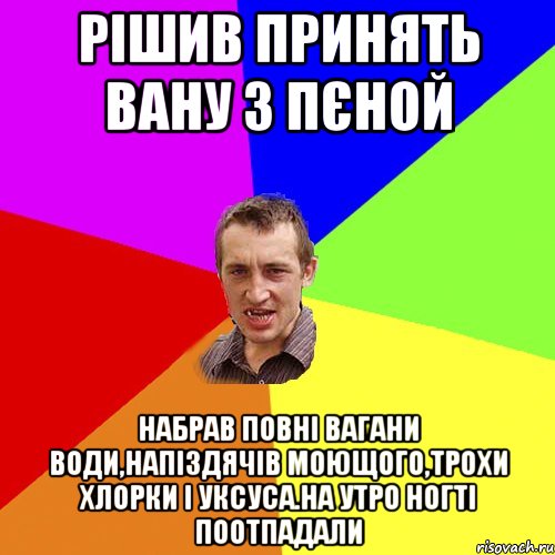 рiшив принять вану з пєной набрав повнi вагани води,напiздячiв моющого,трохи хлорки i уксуса.на утро ногтi поотпадали, Мем Чоткий паца