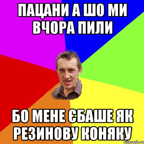 пацани а шо ми вчора пили бо мене єбаше як резинову коняку, Мем Чоткий паца