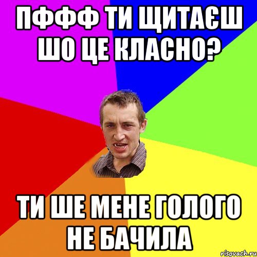 пффф ти щитаєш шо це класно? ти ше мене голого не бачила, Мем Чоткий паца