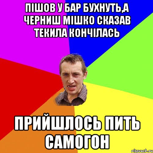 пішов у бар бухнуть,а черниш мішко сказав текила кончілась прийшлось пить самогон, Мем Чоткий паца