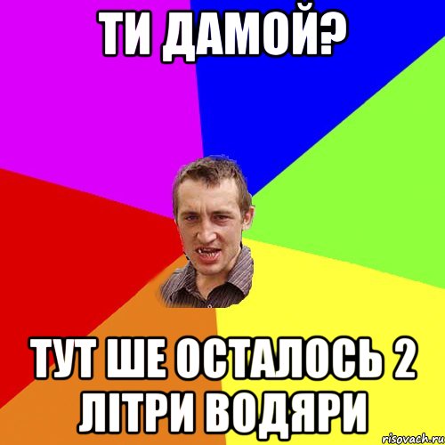 ти дамой? тут ше осталось 2 літри водяри, Мем Чоткий паца