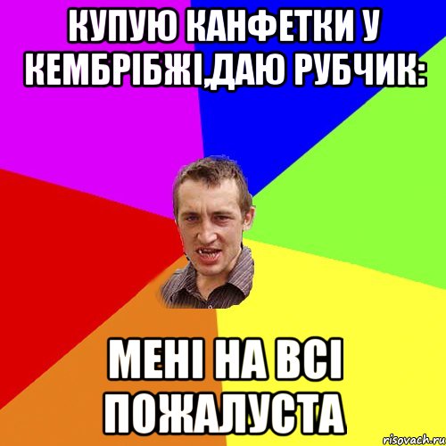 купую канфетки у кембрібжі,даю рубчик: мені на всі пожалуста, Мем Чоткий паца