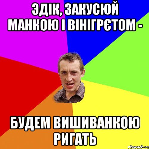 эдік, закусюй манкою і вінігрєтом - будем вишиванкою ригать, Мем Чоткий паца