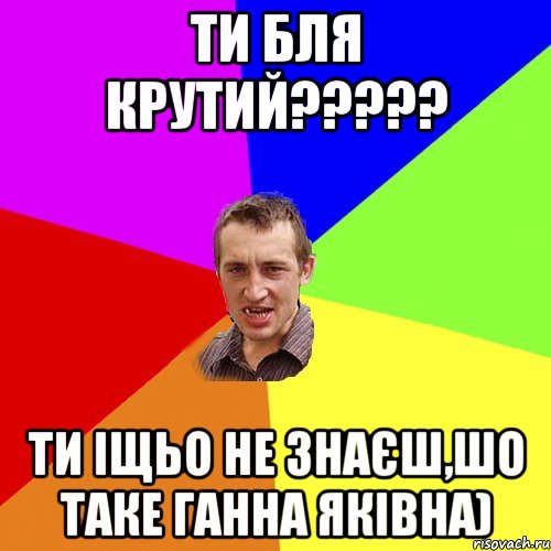 ти бля крутий??? ти іщьо не знаєш,шо таке ганна яківна), Мем Чоткий паца