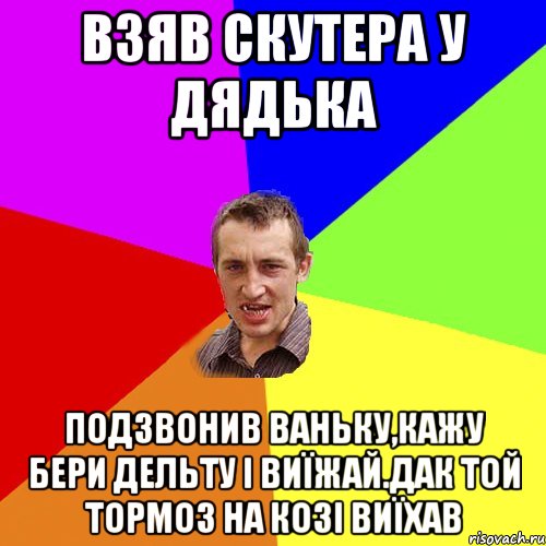 взяв скутера у дядька подзвонив ваньку,кажу бери дельту і виїжай.дак той тормоз на козі виїхав, Мем Чоткий паца