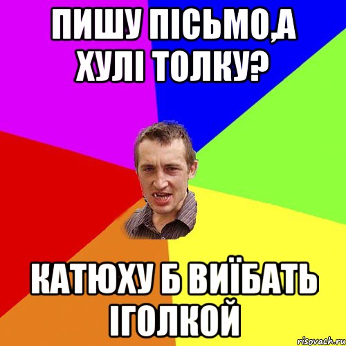 пишу пісьмо,а хулі толку? катюху б виїбать іголкой, Мем Чоткий паца