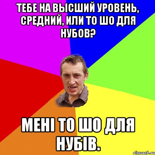 тебе на высший уровень, средний, или то шо для нубов? мені то шо для нубів., Мем Чоткий паца