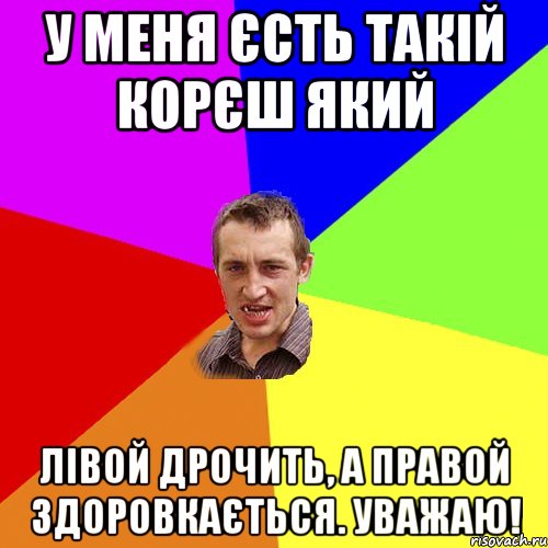 у меня єсть такій корєш який лівой дрочить, а правой здоровкається. уважаю!, Мем Чоткий паца