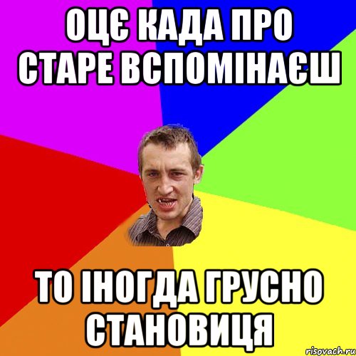 оцє када про старе вспомінаєш то іногда грусно становиця, Мем Чоткий паца